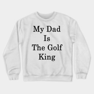 My Dad Is The Golf King Crewneck Sweatshirt